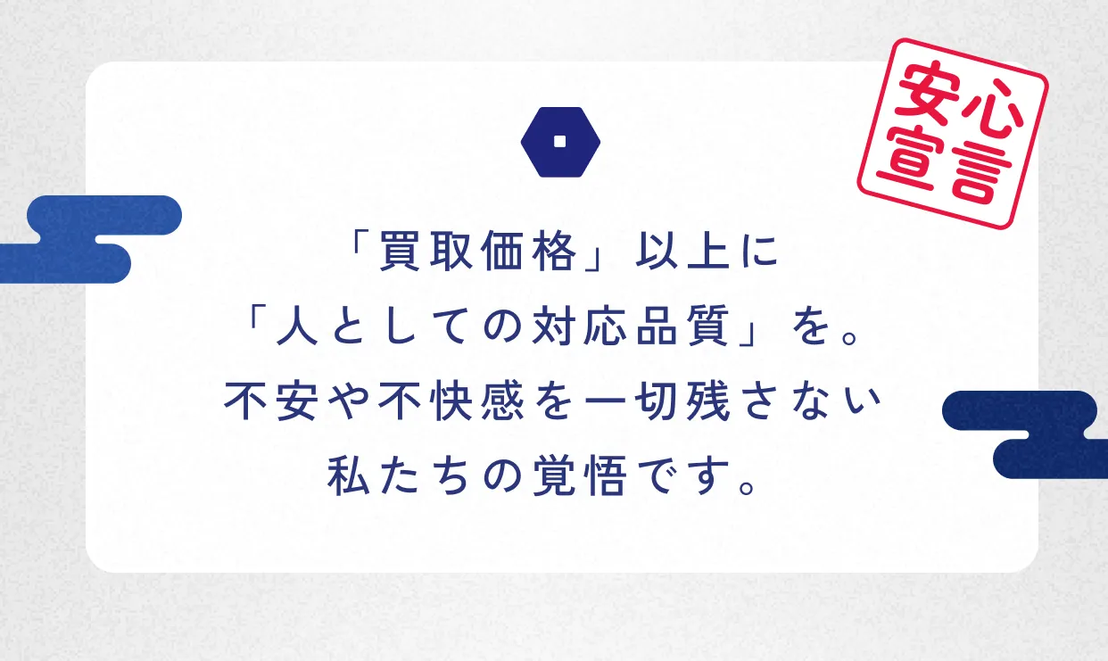 安心宣言 「買取価格」以上に「人としての対応品質」を。不安や不快感を一切残さない私たちの覚悟です。