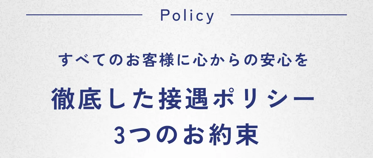 Policy すべてのお客様に心からの安心を 徹底した接遇ポリシー
