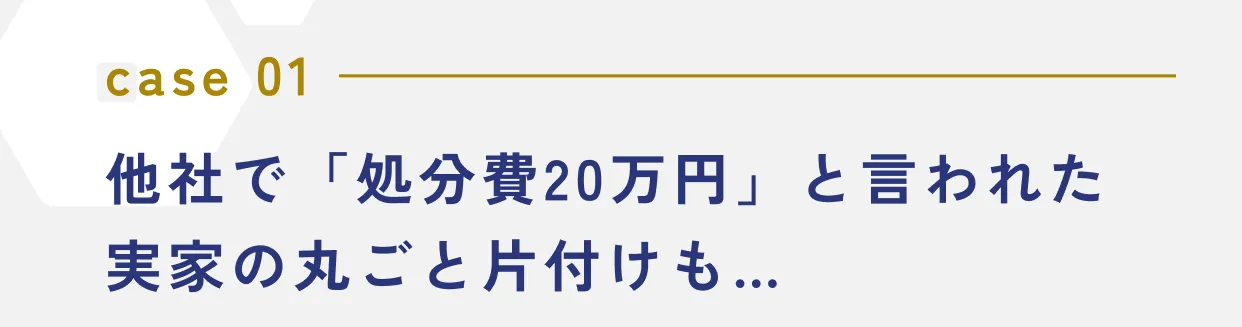 case 01 他社で「処分費20万円」と言われた実家の丸ごと片付けも…